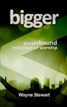 Bigger: The Unbound Invitation of Worship - Wayne Stewart - 9781978016910