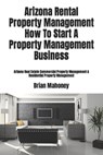 Arizona Rental Property Management How To Start A Property Management Business - Brian Mahoney - 9781979205504