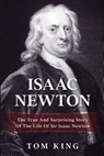 Isaac Newton: The True And Surprising Story Of The Life Of Sir Isaac Newton - Tom King - 9781979219945