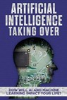Artificial Intelligence: Taking Over - How Will AI and Machine Learning Impact Your Life? - James Hendrickson - 9781979429429