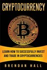 Cryptocurrency: Learn How to Successfully Invest and Trade in Cryptocurrencies - Brendan Hall - 9781979547536