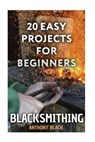 Blacksmithing: 20 Easy Projects for Beginners: (Blacksmith, How To Blacksmith) - Anthony Black - 9781981178735