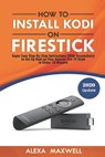 How to Install Kodi on Firestick: Super Easy Step-By-Step Instructions (With Screenshots) to Set Up Kodi on Your Amazon Fire TV Stick in Under 10 Minu - Alexa Maxwell - 9781981290550