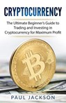 Cryptocurrency: The Ultimate Beginner's Guide to Trading and Investing in Cryptocurrency for Maximum Profit - Paul Jackson - 9781981807987