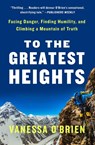 To the Greatest Heights: Facing Danger, Finding Humility, and Climbing a Mountain of Truth: A Memoir - Vanessa O'Brien - 9781982123796