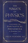 The Magick of Physics: Uncovering the Fantastical Phenomena in Everyday Life - Felix Flicker - 9781982170608