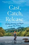 Cast, Catch, Release: Finding Serenity and Purpose Through Fly Fishing - Marina Gibson - 9781982197322