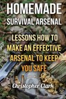 Homemade Survival Arsenal: Lessons How To Make an Effective Arsenal to Keep You Safe - Christopher Clark - 9781983875052