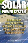 Solar Power System: Learn Easy And Effective Methods To Build Your Own Solar Power System - Gabriel Morris - 9781985694521