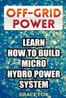 Off-Grid Power: Learn How To Build Micro Hydro Power System - Grace Fox - 9781986207034