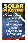 Solar Heater: Learn How To Build Water Heater, Air Heater, Solar Oven Tutorials - FLETCHER,  John - 9781986814997