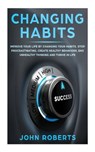 Changing Habits: Improve your Life by Changing your Habits. Stop Procrastinating, Create Healthy Behaviors, End Unhealthy Thinking and - John Roberts - 9781987586374