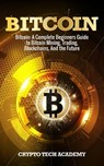 Bitcoin: A Complete Beginners Guide to Bitcoin Mining, Trading, Blockchains, And the Future - Crypto Tech Academy - 9781987727807