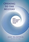 Opening to the Mystery - Jake McArthur - 9781988360904