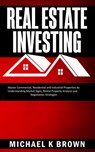 Real Estate Investing: Master Commercial, Residential and Industrial Properties by Understanding Market Signs, Rental Property Analysis and Negotiation Strategies - Michael K Brown - 9781989711163