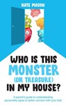 Who Is This Monster (or Treasure) in My House? A Parent’s Guide to Understanding Personality Types to Better Connect with Your Kids - Kate Mason - 9781989737354