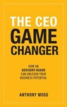 The CEO Game Changer: How an Advisory Board Can Unleash Your Business Potential - Anthony Moss - 9781989737965