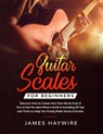 Guitar Scales for Beginners Discover How to Create Your Own Music Even If You've Got No Idea What a Scale Is, Including 50 Tips and Tricks to Help You Finally Make Sense of Scales - James Haywire - 9781989838907
