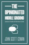 The Opinionated Middle Ground: Consensus Is Possible and Polarization Is Curable - John Scott Cowan - 9781990823534