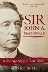 Sir John A. MacDonald: & the Apocalyptic Year 1885 - Patrice Dutil - 9781998365517