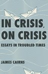 In Crisis, on Crisis: Essays in Troubled Times - James Cairns - 9781998408191