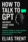 How to Talk to GPT (Without Losing Your Mind) - Elias Trent - 9781998704828
