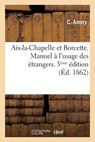 AIX-La-Chapelle Et Borcette. Manuel A L'Usage Des Etrangers Contenant La Description Et L'Hist. 5 Ed - AMERY,  C. - 9782011853295