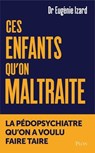 Ces enfants qu'on maltraite - La pédopsychiatre qu'on a voulu faire taire - Eugénie Izard - 9782259324724