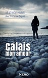 Calais mon amour - Béatrice Huret - 9782366583748