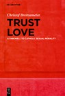 Trust Love: A Farewell to Catholic Sexual Morality - Christof Breitsameter - 9783111696614
