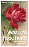 Was uns Rose heißt. Über die trefflichste aller Blumen - Simon Morley - 9783365005217
