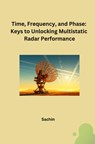 Time, Frequency, and Phase: Keys to Unlocking Multistatic Radar Performance - Sachin - 9783384248985
