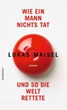Wie ein Mann nichts tat und so die Welt rettete - Lukas Maisel - 9783498007300