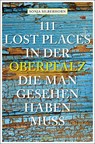 111 Lost Places in der Oberpfalz, die man gesehen haben muss - Sonja Silberhorn - 9783740819576