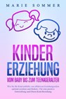 KINDERERZIEHUNG - Vom Baby bis zum Teenageralter: Wie Sie Ihr Kind mit Hilfe von effektiven Erziehungsstilen optimal erziehen und fördern – Für eine positive Entwicklung und Eltern-Kind-Beziehung - Marie Sommer - 9783757610241