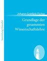 Grundlage der gesammten Wissenschaftslehre - Johann Gottlieb Fichte - 9783843064972