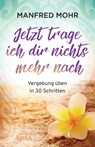 Jetzt trage ich dir nichts mehr nach - Vergebung schaffen in 30 Schritten - Manfred Mohr - 9783954474202