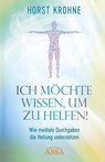 ICH MÖCHTE WISSEN, UM ZU HELFEN! Wie mediale Durchgaben die Heilung unterstützen (Erstveröffentlichung) - Horst Krohne - 9783954474431