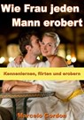 Wie Frau jeden Mann erobert - Kennenlernen, flirten und erobern - Marcelo Gordon - 9783955774776