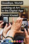 Goodbye, World! – Looking at Art in the Digital Age - Omar Kholeif - 9783956793097