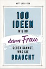 100 Ideen, wie du deiner Frau geben kannst, was sie braucht - Matt Jacobson - 9783957347145
