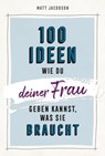 100 Ideen, wie du deiner Frau geben kannst, was sie braucht - Matt Jacobson - 9783961224814