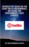 Introductory Guideline for Using Twilio Programmable Messaging and Programmable Voice Services - Dr. Hidaia Mahmood Alassouli - 9783969178812