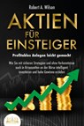 AKTIEN FÜR EINSTEIGER - Profitables Anlegen leicht gemacht: Wie Sie mit sicheren Strategien und ohne Vorkenntnisse auch in Krisenzeiten an der Börse intelligent investieren und hohe Gewinne erzielen - Robert A. Wilson - 9783989350953