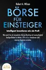 BÖRSE FÜR EINSTEIGER - Intelligent investieren wie ein Profi: Wie auch Sie als kompletter Börsen-Neuling mit wenig Kapital hochprofitabel in Aktien, ETFs & Co. investieren und enorme Gewinne erzielen - Robert A. Wilson - 9783989350960