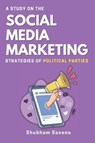A Study on the Social Media Marketing Strategies of Political Parties - Shubham Saxena - 9784359408793