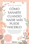 Cómo Sanarte Cuando Nadie Más Puede Hacerlo. Descubre Cómo Usar La Curación Intuitiva / How to Heal Yourself When No One Else Can - Amy B. Scher - 9786073855037
