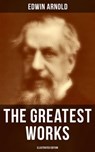 The Greatest Works of Edwin Arnold (Illustrated Edition) - Edwin Arnold - 9788027232628