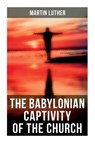 The Babylonian Captivity of the Church: A Theological Treatise - Martin Luther - 9788027278619