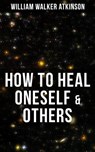 HOW TO HEAL ONESELF & OTHERS - William Walker Atkinson ; Grant McNeil - 9788075839718